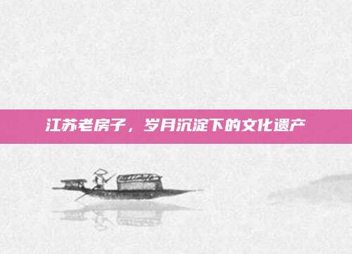 江苏老房子，岁月沉淀下的文化遗产