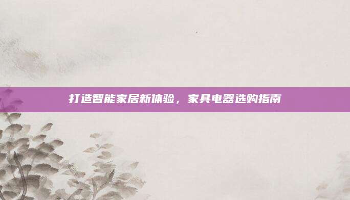 打造智能家居新体验，家具电器选购指南