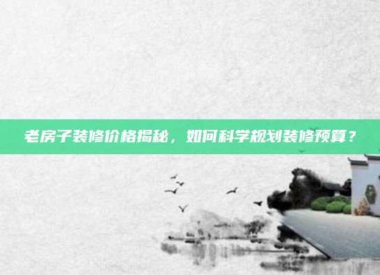 老房子装修价格揭秘，如何科学规划装修预算？