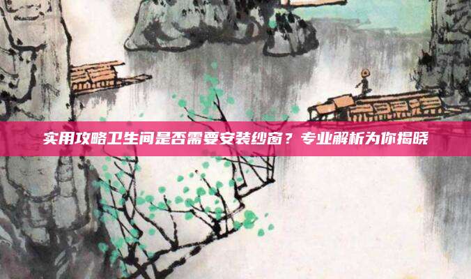 实用攻略卫生间是否需要安装纱窗？专业解析为你揭晓