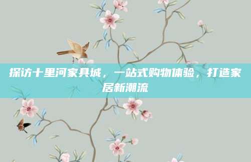 探访十里河家具城，一站式购物体验，打造家居新潮流