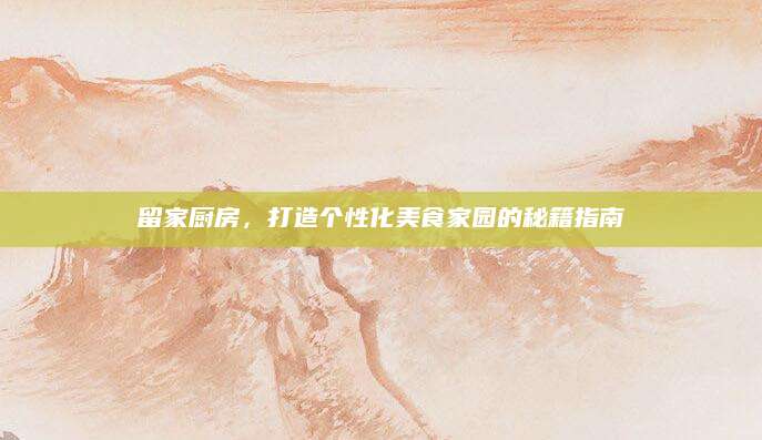 留家厨房，打造个性化美食家园的秘籍指南