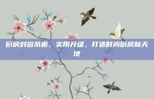 厨房封窗吊柜，实用升级，打造时尚厨房新天地