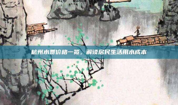杭州水费价格一览，解读居民生活用水成本