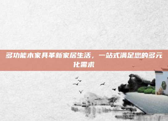 多功能木家具革新家居生活，一站式满足您的多元化需求