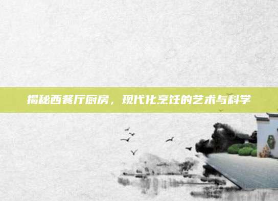 揭秘西餐厅厨房，现代化烹饪的艺术与科学