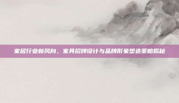 家居行业新风向，家具招牌设计与品牌形象塑造策略揭秘