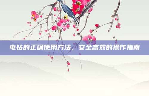 电钻的正确使用方法，安全高效的操作指南