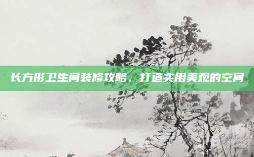 长方形卫生间装修攻略，打造实用美观的空间