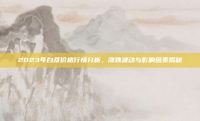 2023年白芨价格行情分析，涨跌波动与影响因素揭秘