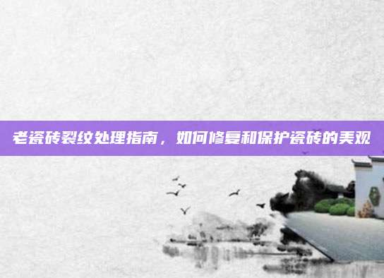 老瓷砖裂纹处理指南，如何修复和保护瓷砖的美观