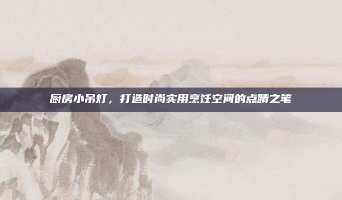 厨房小吊灯，打造时尚实用烹饪空间的点睛之笔