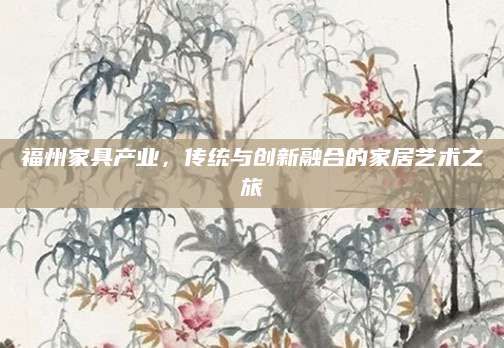 福州家具产业，传统与创新融合的家居艺术之旅