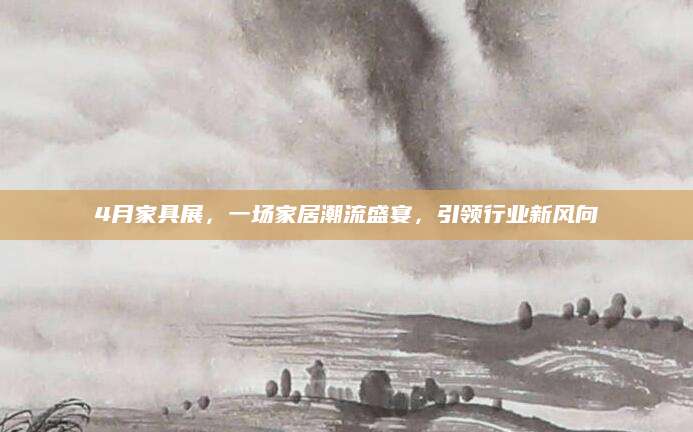 4月家具展，一场家居潮流盛宴，引领行业新风向