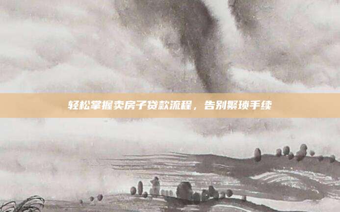 轻松掌握卖房子贷款流程，告别繁琐手续