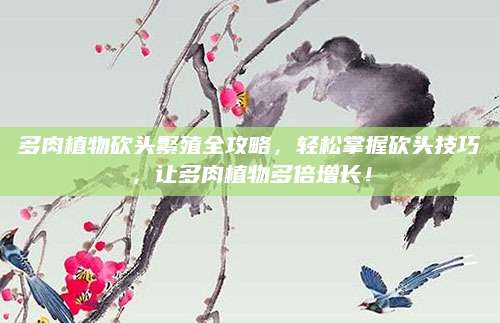 多肉植物砍头繁殖全攻略，轻松掌握砍头技巧，让多肉植物多倍增长！