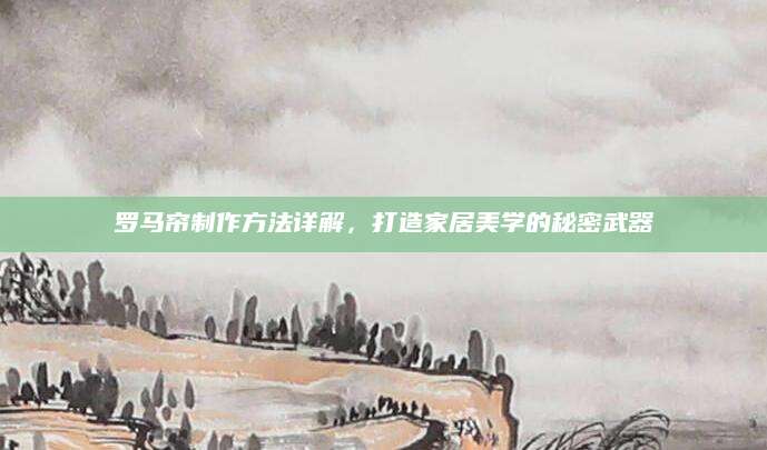罗马帘制作方法详解，打造家居美学的秘密武器