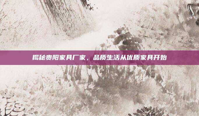 揭秘贵阳家具厂家，品质生活从优质家具开始
