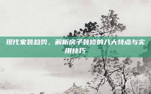 现代家装趋势，解析房子装修的八大特点与实用技巧