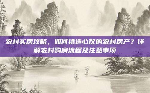 农村买房攻略，如何挑选心仪的农村房产？详解农村购房流程及注意事项