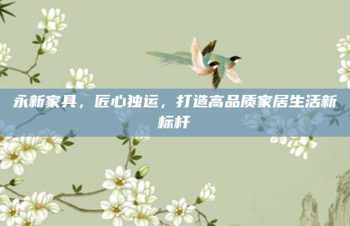 永新家具，匠心独运，打造高品质家居生活新标杆