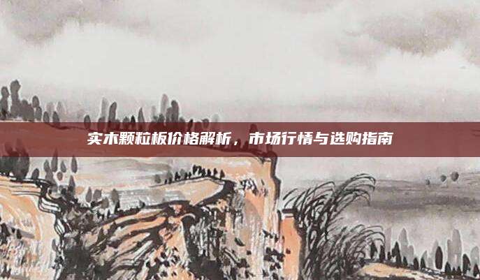实木颗粒板价格解析，市场行情与选购指南