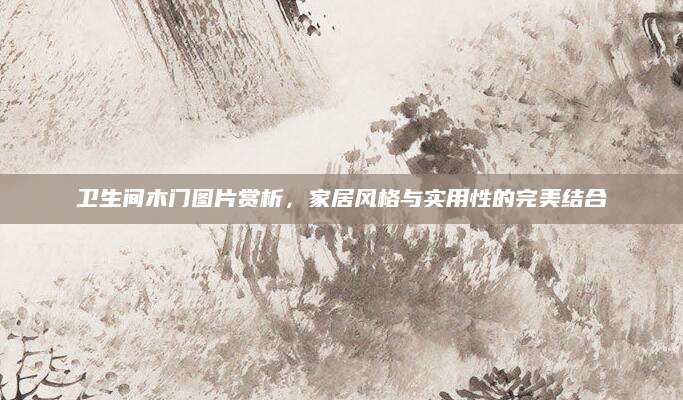 卫生间木门图片赏析，家居风格与实用性的完美结合