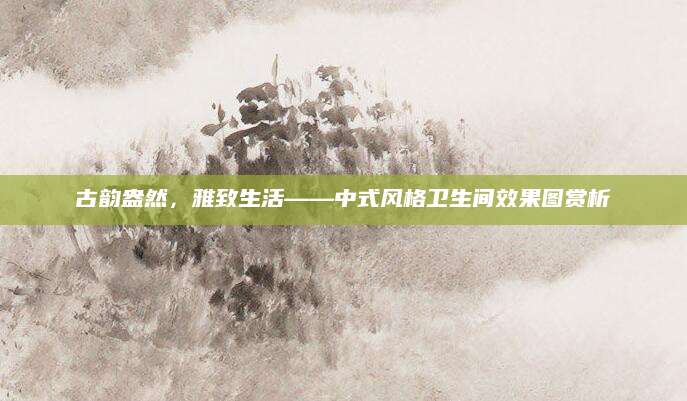 古韵盎然，雅致生活——中式风格卫生间效果图赏析