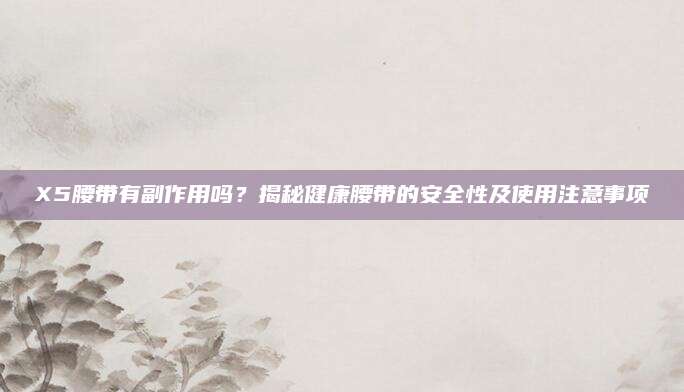X5腰带有副作用吗？揭秘健康腰带的安全性及使用注意事项