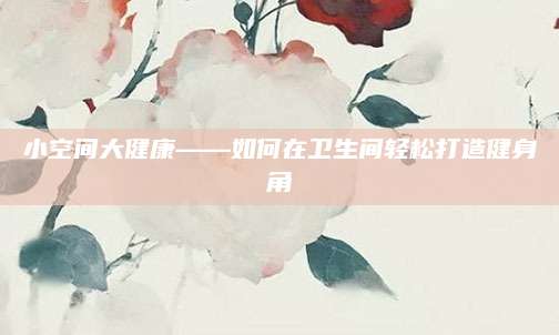 小空间大健康——如何在卫生间轻松打造健身角