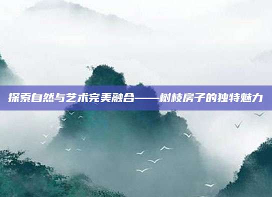探索自然与艺术完美融合——树枝房子的独特魅力