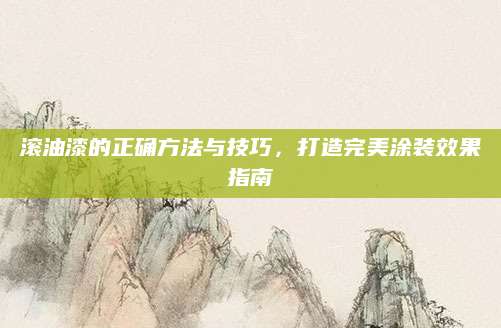 滚油漆的正确方法与技巧，打造完美涂装效果指南