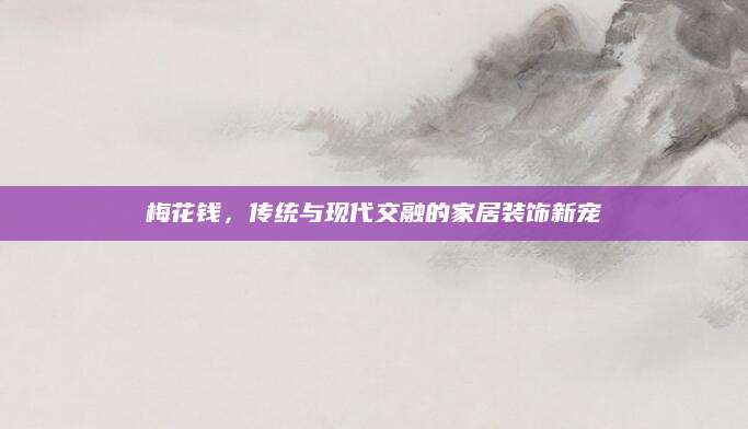 梅花钱，传统与现代交融的家居装饰新宠