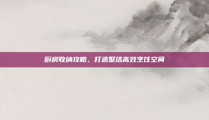 厨房收纳攻略，打造整洁高效烹饪空间