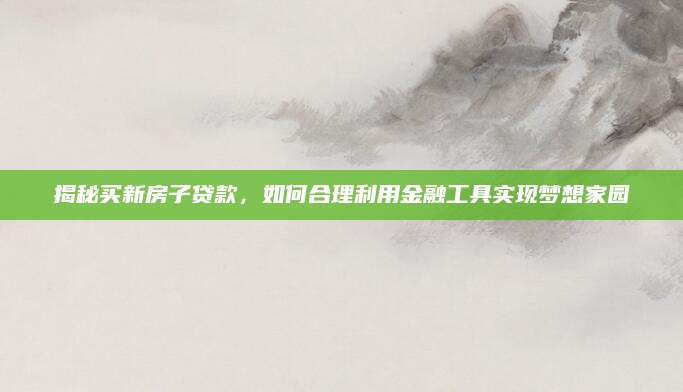 揭秘买新房子贷款，如何合理利用金融工具实现梦想家园