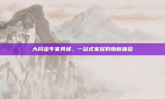 大同金牛家具城，一站式家居购物新体验