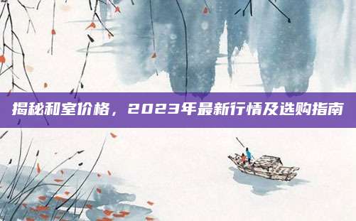揭秘和室价格，2023年最新行情及选购指南