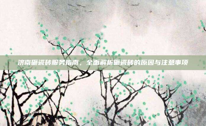 济南砸瓷砖服务指南，全面解析砸瓷砖的原因与注意事项