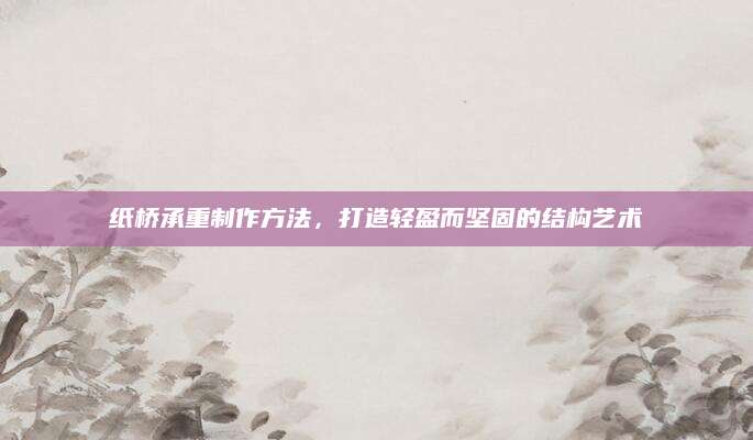 纸桥承重制作方法，打造轻盈而坚固的结构艺术