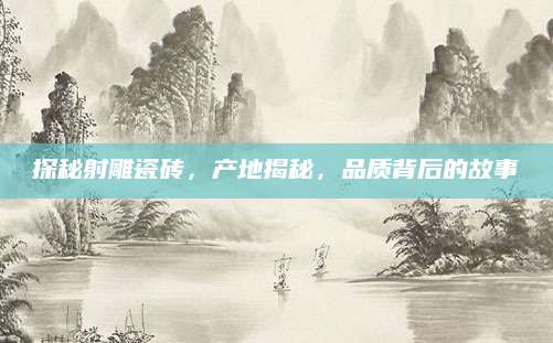 探秘射雕瓷砖，产地揭秘，品质背后的故事