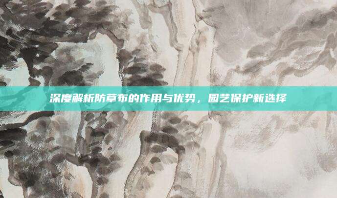 深度解析防草布的作用与优势，园艺保护新选择