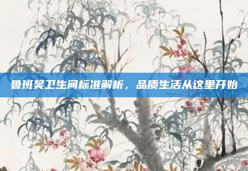 鲁班奖卫生间标准解析，品质生活从这里开始