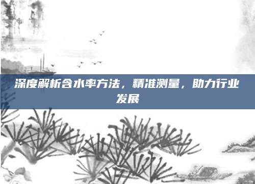深度解析含水率方法，精准测量，助力行业发展