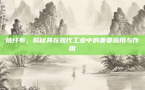 玻纤布，揭秘其在现代工业中的重要应用与作用