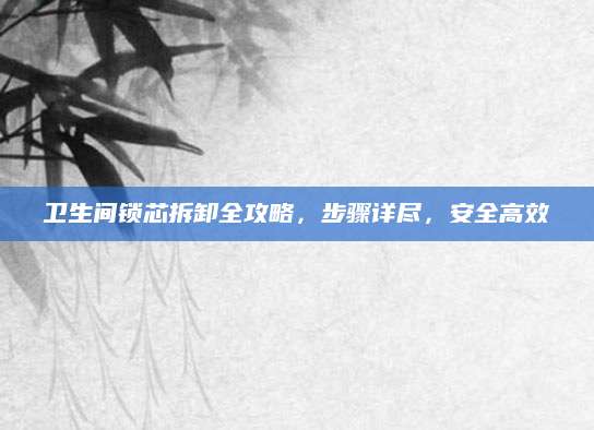 卫生间锁芯拆卸全攻略，步骤详尽，安全高效