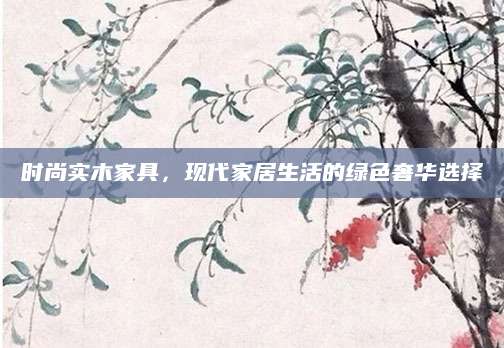 时尚实木家具，现代家居生活的绿色奢华选择