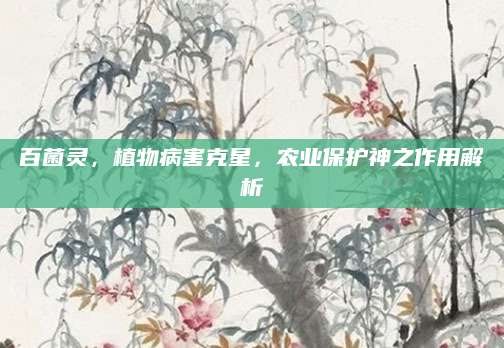 百菌灵，植物病害克星，农业保护神之作用解析