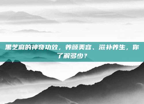 黑芝麻的神奇功效，养颜美容、滋补养生，你了解多少？