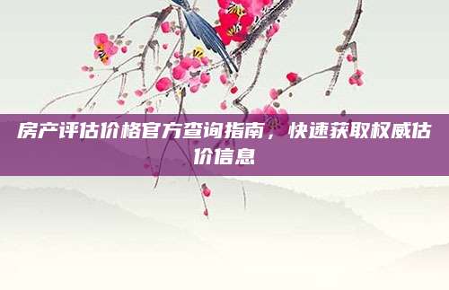 房产评估价格官方查询指南，快速获取权威估价信息