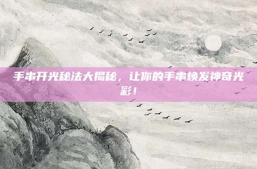 手串开光秘法大揭秘，让你的手串焕发神奇光彩！